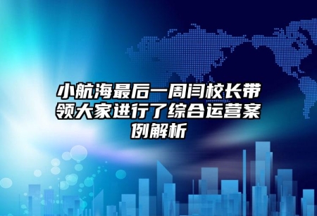 小航海最后一周閆校長帶領(lǐng)大家進行了綜合運營案例解析